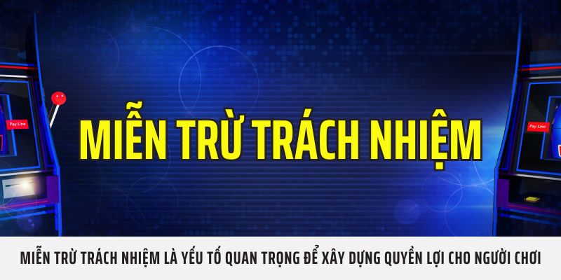 Miễn Trừ Trách Nhiệm là yếu tố quan trọng để xây dựng quyền lợi cho người chơi